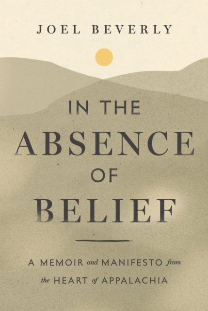 Coperta cărții 'In the Absence of Belief: A Memoir and Manifesto from the Heart of Appalachia - Joel Beverly'