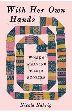 Coperta cărții 'With Her Own Hands: Women Weaving Their Stories - Nicole Nehrig'