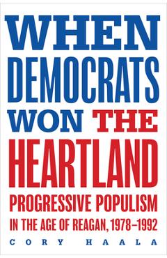 Coperta cărții 'When Democrats Won the Heartland: Progressive Populism in the Age of Reagan, 1978-1992 - Cory Haala'