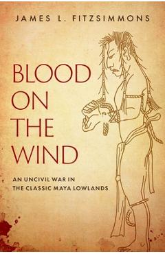 Coperta cărții 'Blood on the Wind: An Uncivil War in the Classic Maya Lowlands - James L. Fitzsimmons'