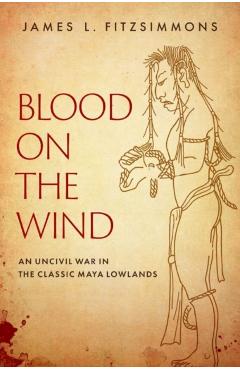 Blood on the Wind: An Uncivil War in the Classic Maya Lowlands - James L. Fitzsimmons
