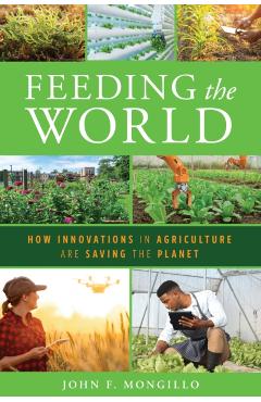 Feeding the World: How Innovations in Agriculture Are Saving the Planet - John F. Mongillo