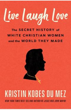 Coperta cărții 'Live Laugh Love: The Secret History of White Christian Women and the World They Made - Kristin Kobes Du Mez'
