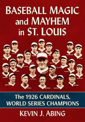 Coperta cărții 'Baseball Magic and Mayhem in St. Louis: The 1926 Cardinals, World Series Champions - Kevin J. Abing'