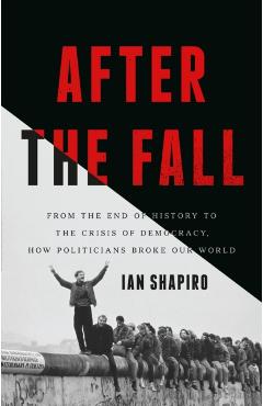 After the Fall: From the End of History to the Crisis of Democracy, How Politicians Broke Our World - Ian Shapiro