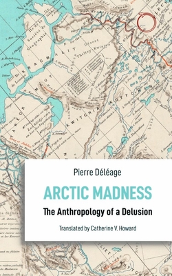 Arctic Madness: The Anthropology of a Delusion - Pierre Déléage