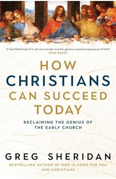 Coperta cărții 'How Christians Can Succeed Today: Reclaiming the Genius of the Early Church - Greg Sheridan'