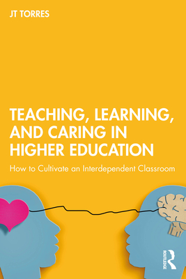 Teaching, Learning, and Caring in Higher Education: How to Cultivate an Interdependent Classroom - Jt Torres