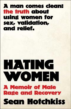 Coperta cărții 'Hating Women: A Memoir of Male Rage and Recovery - Sean Hotchkiss'