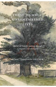 Poza produsului These Humble, Unremembered Lives: Stories of Families Passing Through Compton Chamberlayne from 1274 to the Early 20th Century - Elise Langdon-neuner
