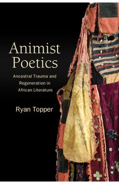 Coperta cărții 'Animist Poetics: Ancestral Trauma and Regeneration in African Literature - Ryan Topper'