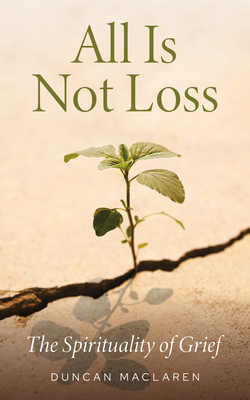All Is Not Loss: The Spirituality of Grief - Duncan Maclaren