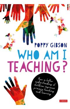 Coperta cărții 'Who Am I Teaching?: How a better understanding of children improves primary teaching and learning - Poppy Gibson'