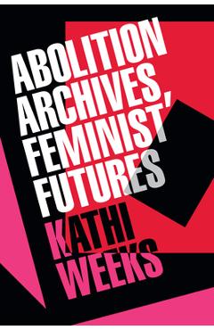 Coperta cărții 'Abolition Archives, Feminist Futures - Kathi Weeks'