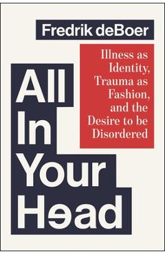 Coperta cărții 'All in Your Head: Illness as Identity, Trauma as Fashion, and the Desire to Be Disordered - Fredrik Deboer'