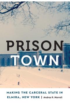 Coperta cărții 'Prison Town: Making the Carceral State in Elmira, New York - Andrea R. Morrell'