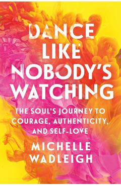 Coperta cărții 'Dance Like Nobody's Watching: The Soul's Journey to Courage, Authenticity, and Self-Love - Michelle Wadleigh'