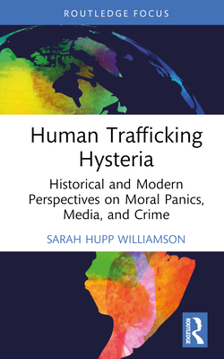 Human Trafficking Hysteria: Historical and Modern Perspectives on Moral Panics, Media, and Crime - Sarah Hupp Williamson