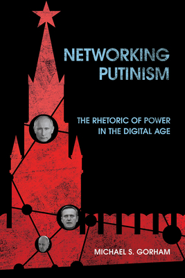 Networking Putinism: The Rhetoric of Power in the Digital Age - Michael S. Gorham
