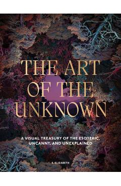Coperta cărții 'The Art of the Unknown: A Visual Treasury of the Esoteric, Uncanny and Unexplained - S. Elizabeth'