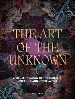 Coperta cărții 'The Art of the Unknown: A Visual Treasury of the Esoteric, Uncanny and Unexplained - S. Elizabeth'