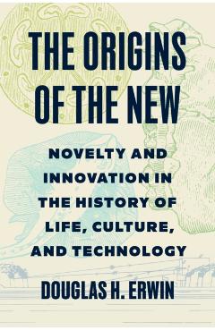 The Origins of the New: Novelty and Innovation in the History of Life, Culture, and Technology - Douglas H. Erwin
