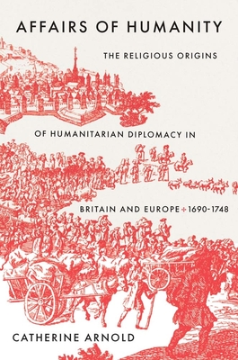 Coperta cărții 'Affairs of Humanity: The Religious Origins of Humanitarian Diplomacy in Britain and Europe, 1690-1748 - Catherine Arnold'
