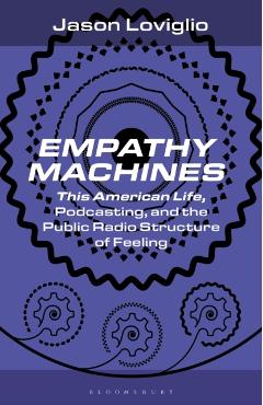 Empathy Machines: This American Life, Podcasting, and the Public Radio Structure of Feeling - Jason Loviglio