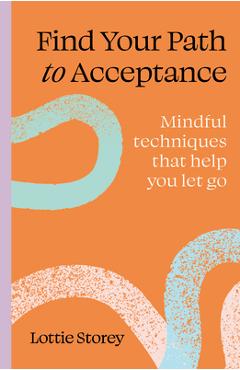 Coperta cărții 'Find Your Path to Acceptance: Mindful Techniques That Help You Let Go - Lottie Storey'