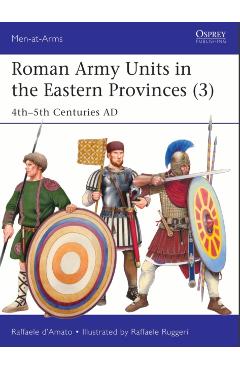 Roman Army Units in the Eastern Provinces (3): 4th-5th Centuries AD - Raffaele D'amato