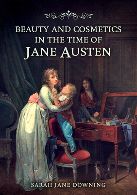Coperta cărții 'Beauty and Cosmetics in the Time of Jane Austen - Sarah Jane Downing'