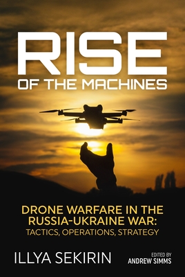 Coperta cărții 'Rise of the Machines: Drone Warfare in the Russia-Ukraine War - Tactics, Operations, Strategy - Illya Sekirin'