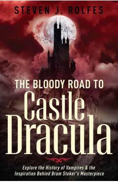 The Bloody Road to Castle Dracula: Explore the History of Vampires & the Inspiration Behind Bram Stoker's Masterpiece - Steven J. Rolfes
