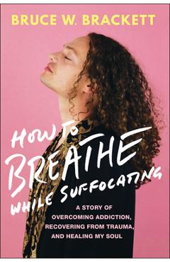 Coperta cărții 'How to Breathe While Suffocating: A Story of Overcoming Addiction, Recovering from Trauma, and Healing My Soul - Bruce'