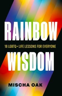 Coperta cărții 'Rainbow Wisdom: 18 LGBTQ+ Life Lessons for Everyone - Mischa Oak'