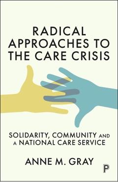 Coperta cărții 'Radical Approaches to the Care Crisis: Solidarity, Community and a National Care Service - Anne M. Gray'