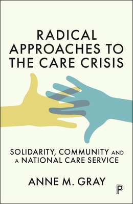 Coperta cărții 'Radical Approaches to the Care Crisis: Solidarity, Community and a National Care Service - Anne M. Gray'