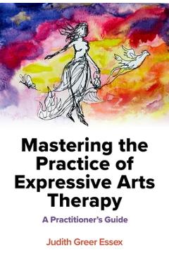 Coperta cărții 'Mastering the Practice of Expressive Arts Therapy: A Practitioner's Guide - Judith Greer Essex'