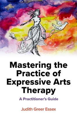 Coperta cărții 'Mastering the Practice of Expressive Arts Therapy: A Practitioner's Guide - Judith Greer Essex'