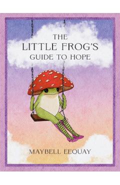 Coperta cărții 'The Little Frog's Guide to Hope: Love, Wisdom and Affirmations for Tough Days from the Internet's Beloved Mushroom Frog'
