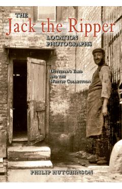 Coperta cărții 'The Jack the Ripper Location Photographs: Dutfield's Yard and the Whitby Collection - Philip Hutchinson'