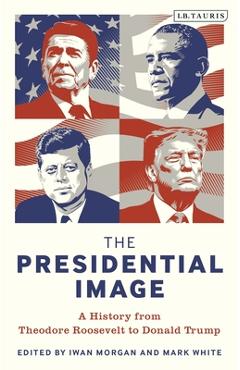 Coperta cărții 'The Presidential Image: A History from Theodore Roosevelt to Donald Trump - Iwan Morgan'
