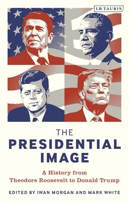 Coperta cărții 'The Presidential Image: A History from Theodore Roosevelt to Donald Trump - Iwan Morgan'