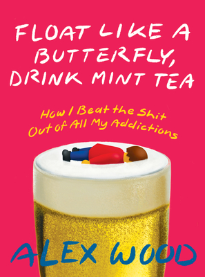 Coperta cărții 'Float Like a Butterfly, Drink Mint Tea: How I Beat the Shit Out of All My Addictions - Alex Wood'