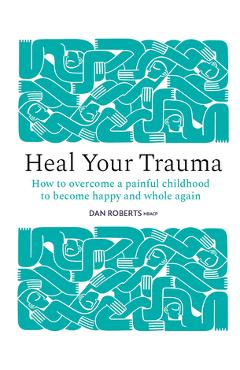 Coperta cărții 'Heal Your Trauma: How to Overcome a Painful Childhood to Become Happy and Whole Again - Dan Roberts'
