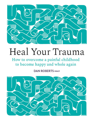 Coperta cărții 'Heal Your Trauma: How to Overcome a Painful Childhood to Become Happy and Whole Again - Dan Roberts'