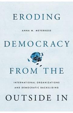 Coperta cărții 'Eroding Democracy from the Outside in: International Organizations and Democratic Backsliding - Anna M. Meyerrose'