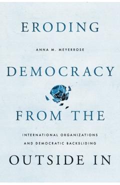 Eroding Democracy from the Outside in: International Organizations and Democratic Backsliding - Anna M. Meyerrose