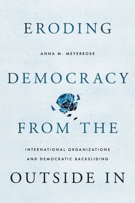 Coperta cărții 'Eroding Democracy from the Outside in: International Organizations and Democratic Backsliding - Anna M. Meyerrose'