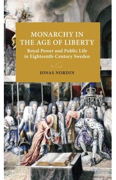 Coperta cărții 'Monarchy in the Age of Liberty: Royal Power and Public Life in Eighteenth-Century Sweden - Jonas Nordin'